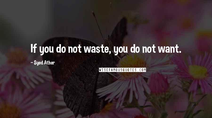 Syed Ather Quotes: If you do not waste, you do not want.