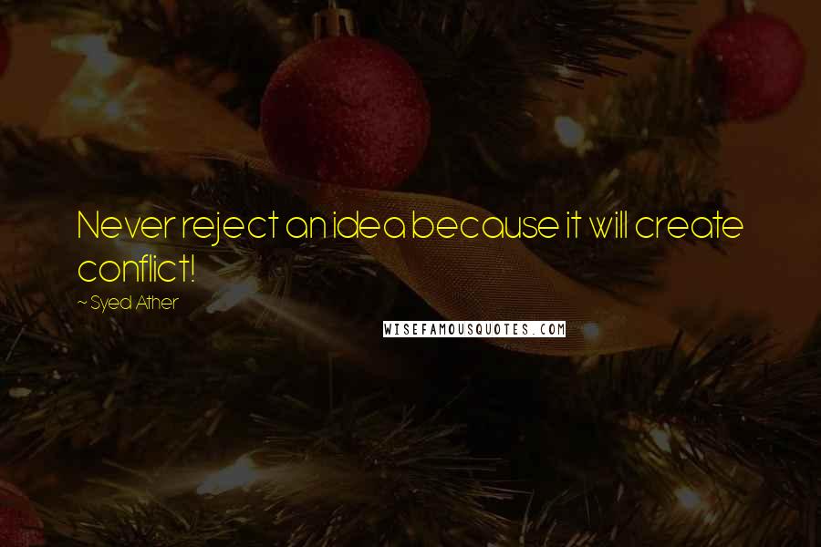 Syed Ather Quotes: Never reject an idea because it will create conflict!