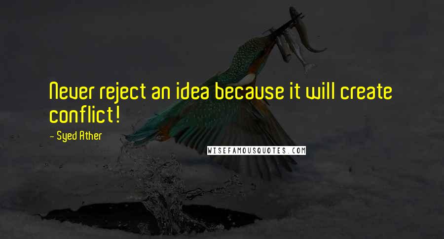 Syed Ather Quotes: Never reject an idea because it will create conflict!