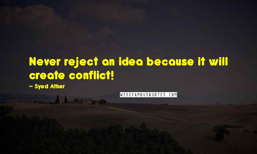 Syed Ather Quotes: Never reject an idea because it will create conflict!