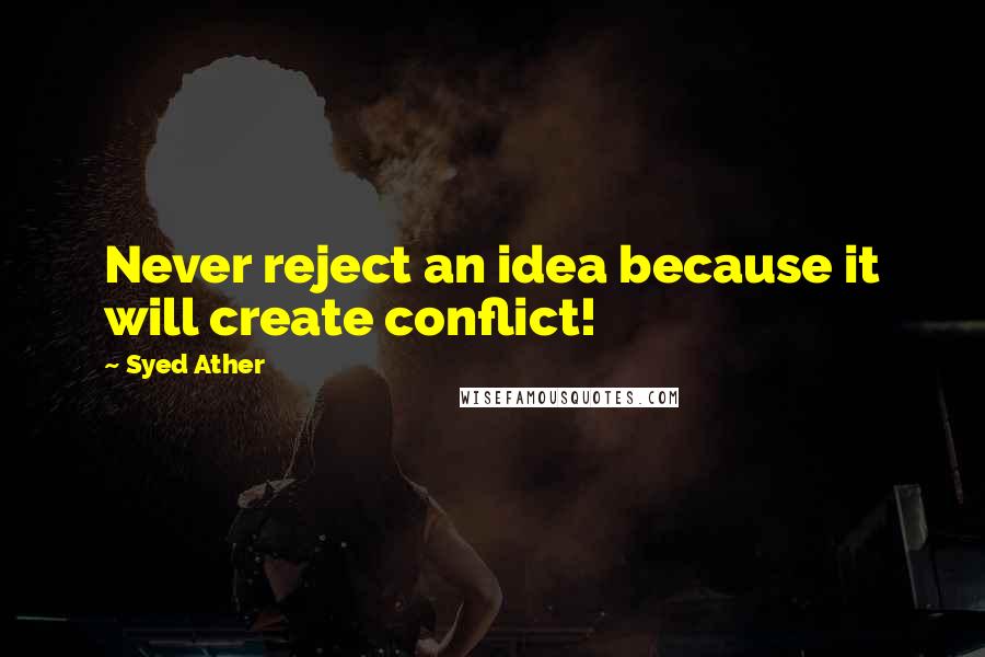 Syed Ather Quotes: Never reject an idea because it will create conflict!