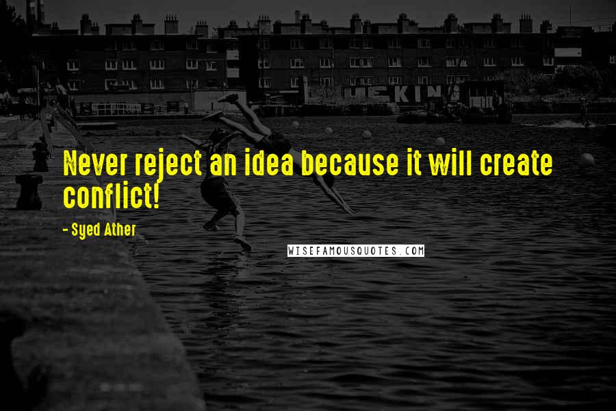 Syed Ather Quotes: Never reject an idea because it will create conflict!