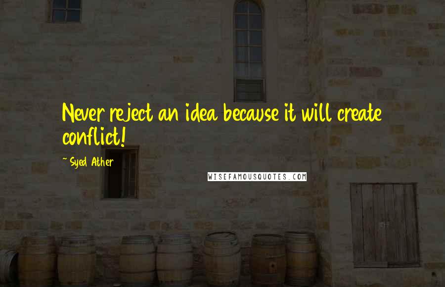 Syed Ather Quotes: Never reject an idea because it will create conflict!