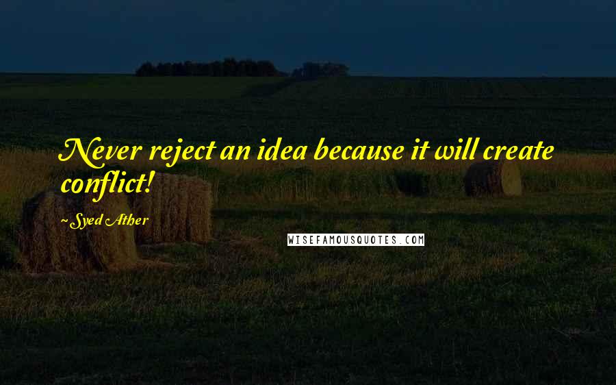 Syed Ather Quotes: Never reject an idea because it will create conflict!