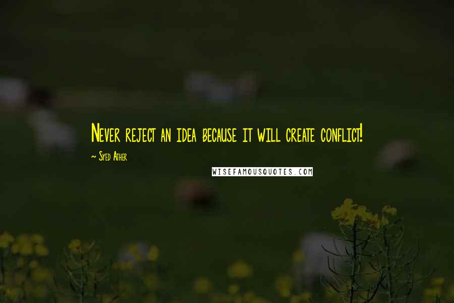 Syed Ather Quotes: Never reject an idea because it will create conflict!