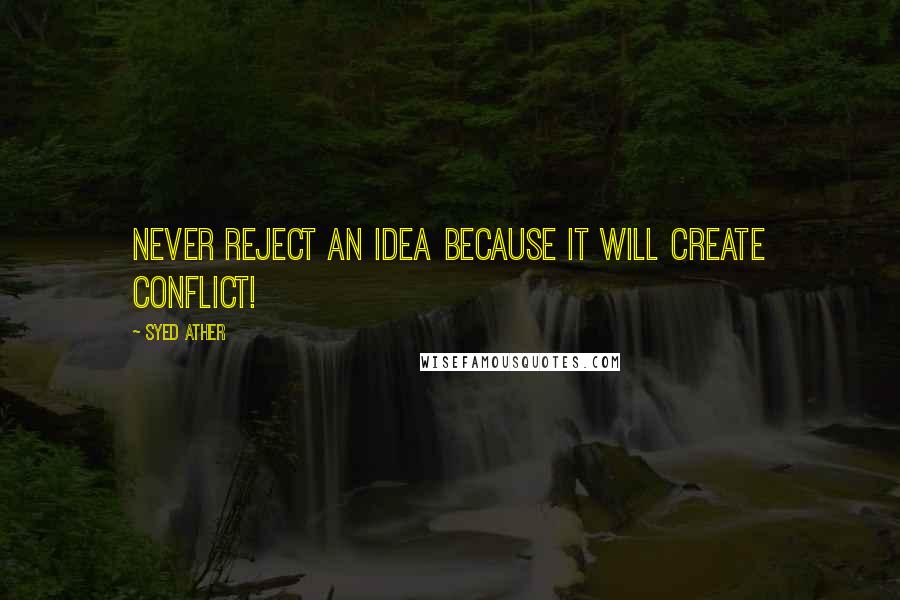 Syed Ather Quotes: Never reject an idea because it will create conflict!