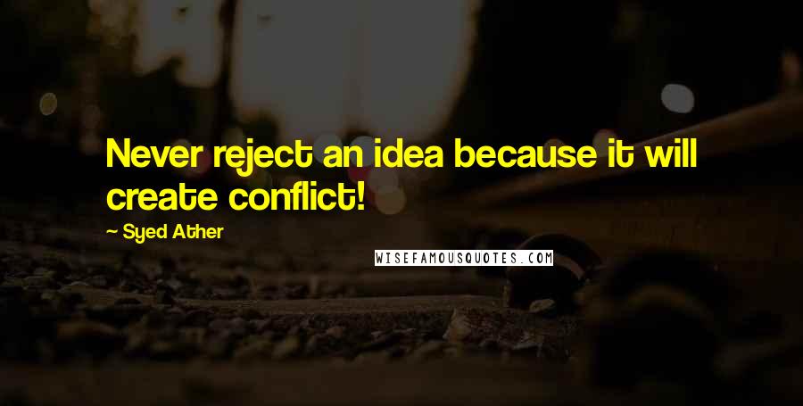 Syed Ather Quotes: Never reject an idea because it will create conflict!