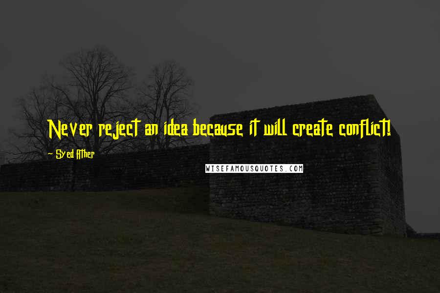 Syed Ather Quotes: Never reject an idea because it will create conflict!