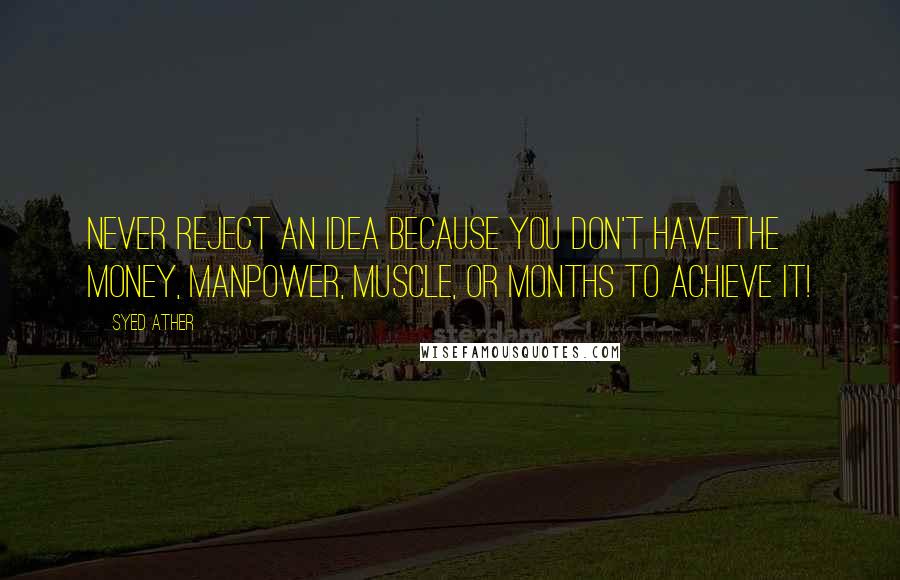 Syed Ather Quotes: Never reject an idea because you don't have the money, manpower, muscle, or months to achieve it!