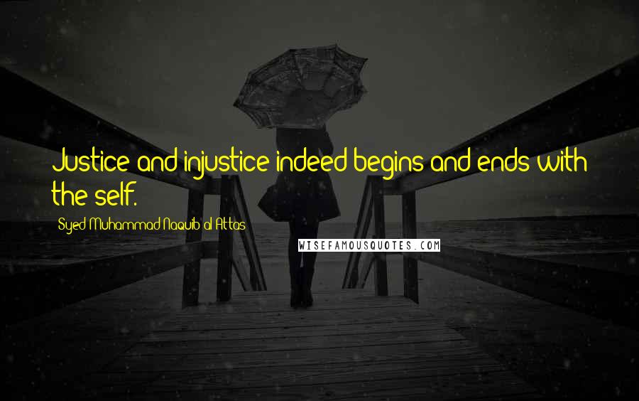Syed Muhammad Naquib Al-Attas Quotes: Justice and injustice indeed begins and ends with the self.