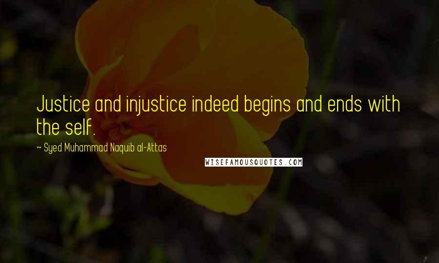 Syed Muhammad Naquib Al-Attas Quotes: Justice and injustice indeed begins and ends with the self.