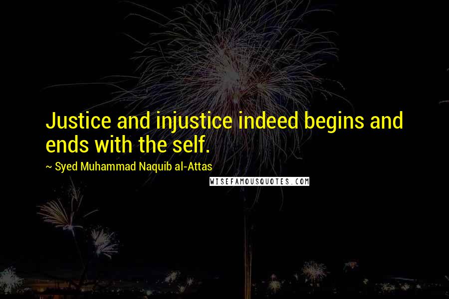 Syed Muhammad Naquib Al-Attas Quotes: Justice and injustice indeed begins and ends with the self.
