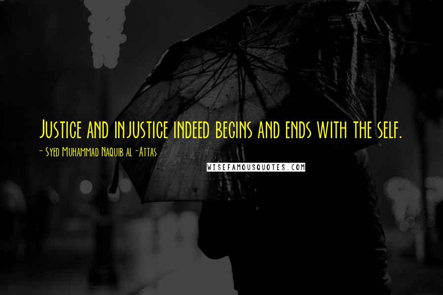 Syed Muhammad Naquib Al-Attas Quotes: Justice and injustice indeed begins and ends with the self.
