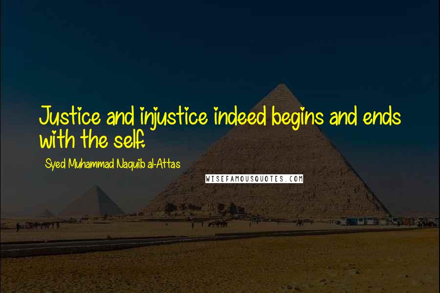 Syed Muhammad Naquib Al-Attas Quotes: Justice and injustice indeed begins and ends with the self.