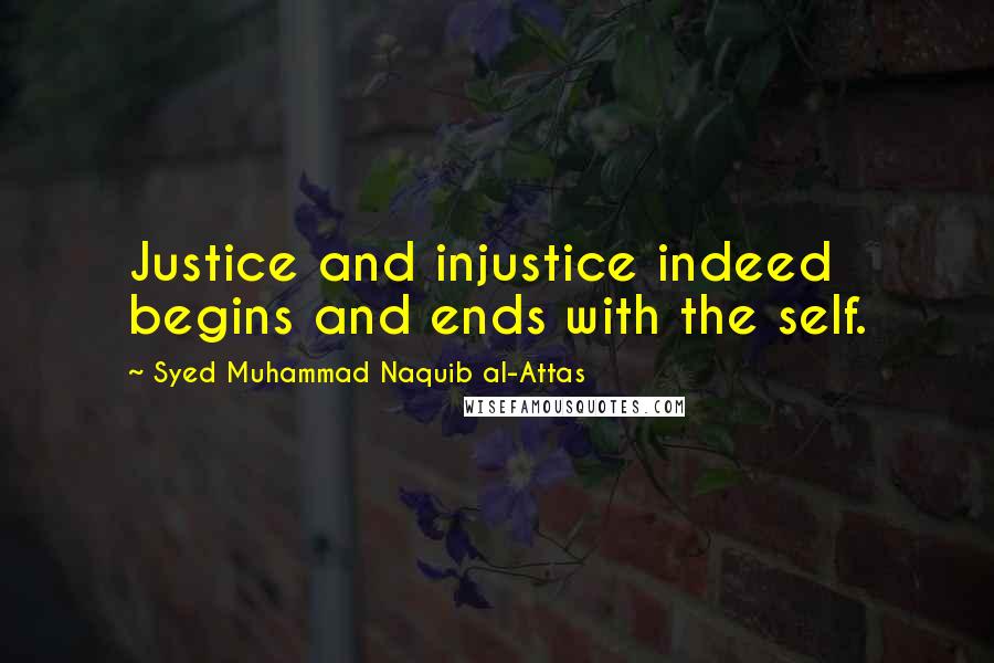 Syed Muhammad Naquib Al-Attas Quotes: Justice and injustice indeed begins and ends with the self.