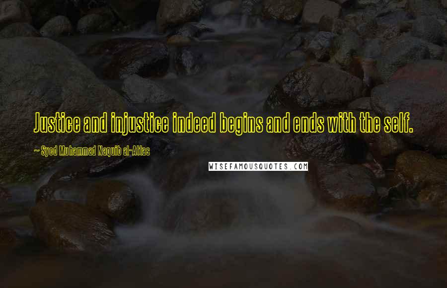 Syed Muhammad Naquib Al-Attas Quotes: Justice and injustice indeed begins and ends with the self.