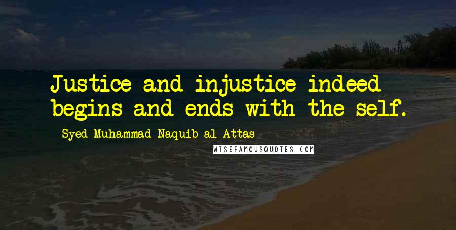 Syed Muhammad Naquib Al-Attas Quotes: Justice and injustice indeed begins and ends with the self.