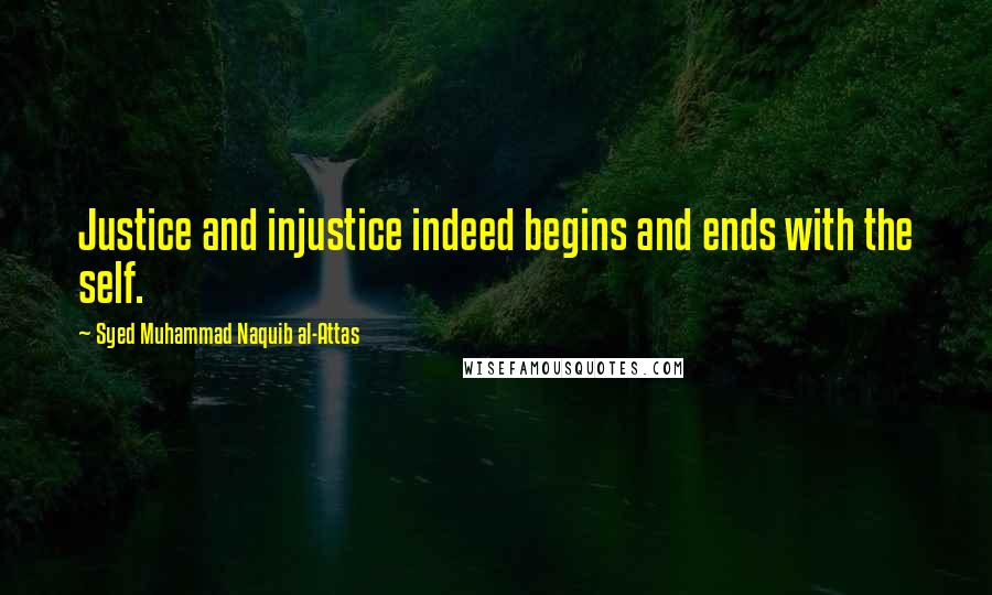 Syed Muhammad Naquib Al-Attas Quotes: Justice and injustice indeed begins and ends with the self.