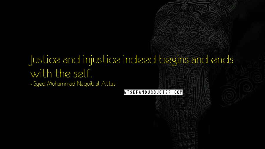Syed Muhammad Naquib Al-Attas Quotes: Justice and injustice indeed begins and ends with the self.