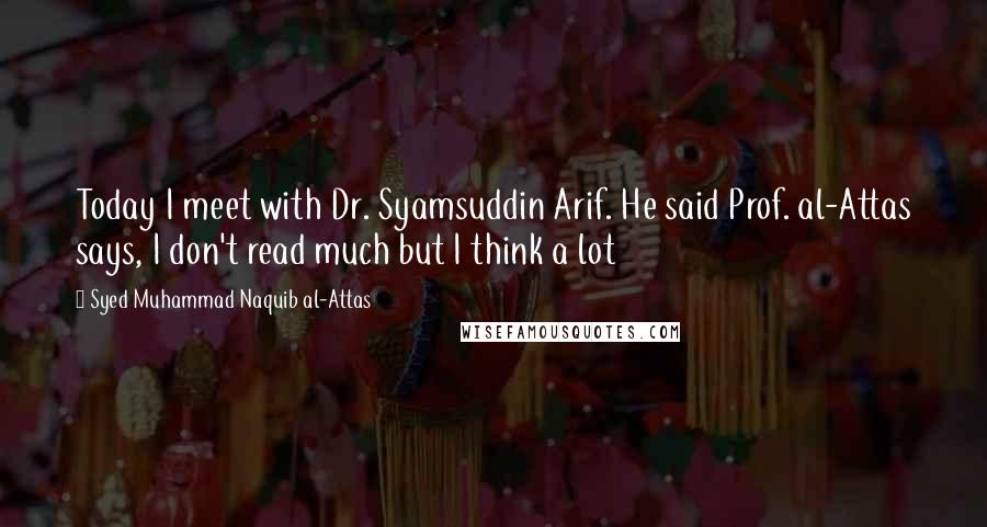 Syed Muhammad Naquib Al-Attas Quotes: Today I meet with Dr. Syamsuddin Arif. He said Prof. al-Attas says, I don't read much but I think a lot