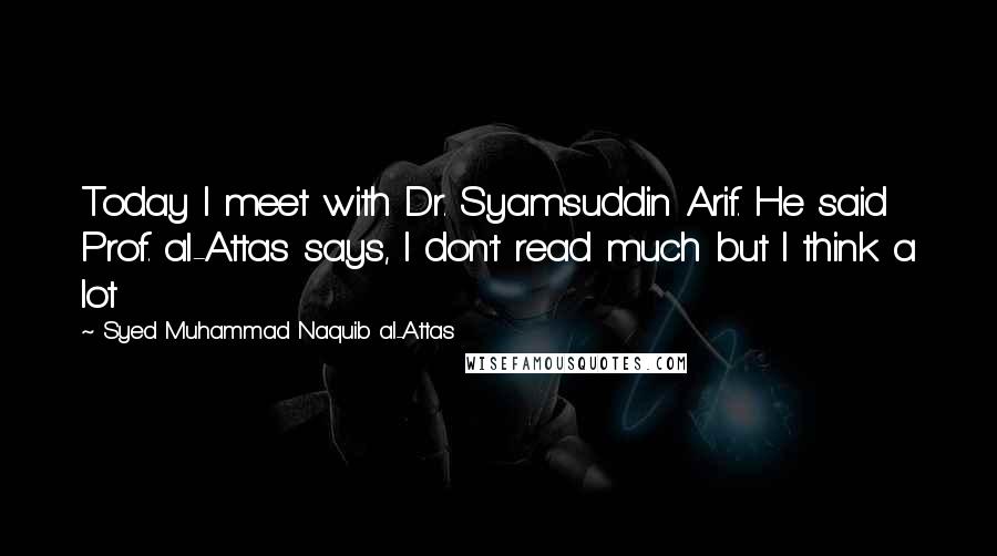 Syed Muhammad Naquib Al-Attas Quotes: Today I meet with Dr. Syamsuddin Arif. He said Prof. al-Attas says, I don't read much but I think a lot