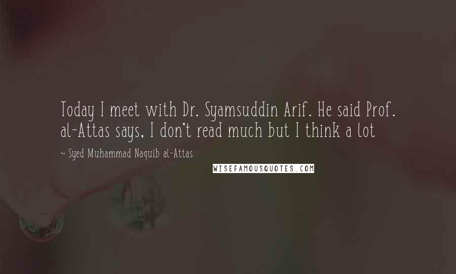 Syed Muhammad Naquib Al-Attas Quotes: Today I meet with Dr. Syamsuddin Arif. He said Prof. al-Attas says, I don't read much but I think a lot