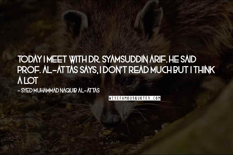 Syed Muhammad Naquib Al-Attas Quotes: Today I meet with Dr. Syamsuddin Arif. He said Prof. al-Attas says, I don't read much but I think a lot