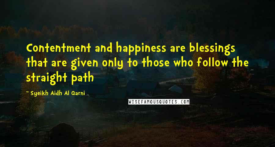 Syeikh Aidh Al Qarni Quotes: Contentment and happiness are blessings that are given only to those who follow the straight path