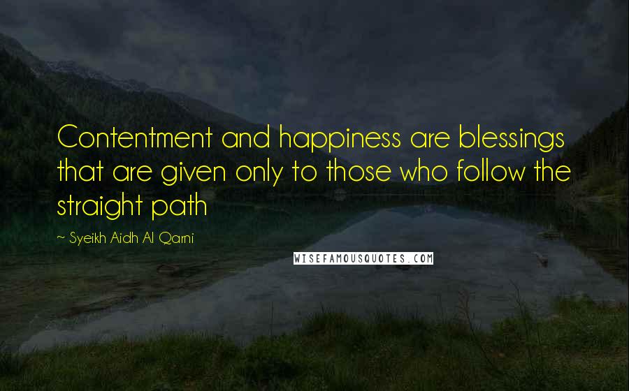 Syeikh Aidh Al Qarni Quotes: Contentment and happiness are blessings that are given only to those who follow the straight path
