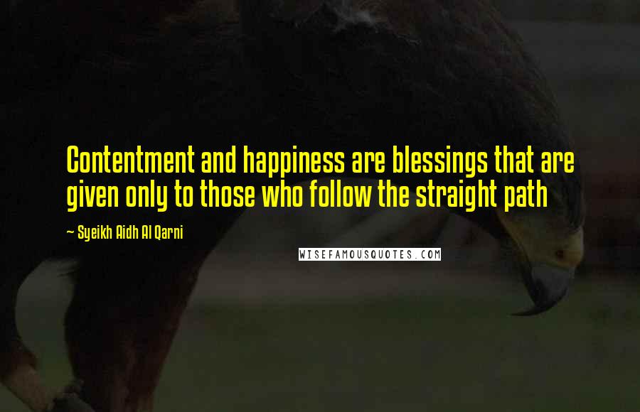 Syeikh Aidh Al Qarni Quotes: Contentment and happiness are blessings that are given only to those who follow the straight path