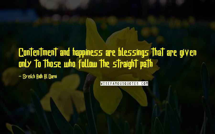 Syeikh Aidh Al Qarni Quotes: Contentment and happiness are blessings that are given only to those who follow the straight path