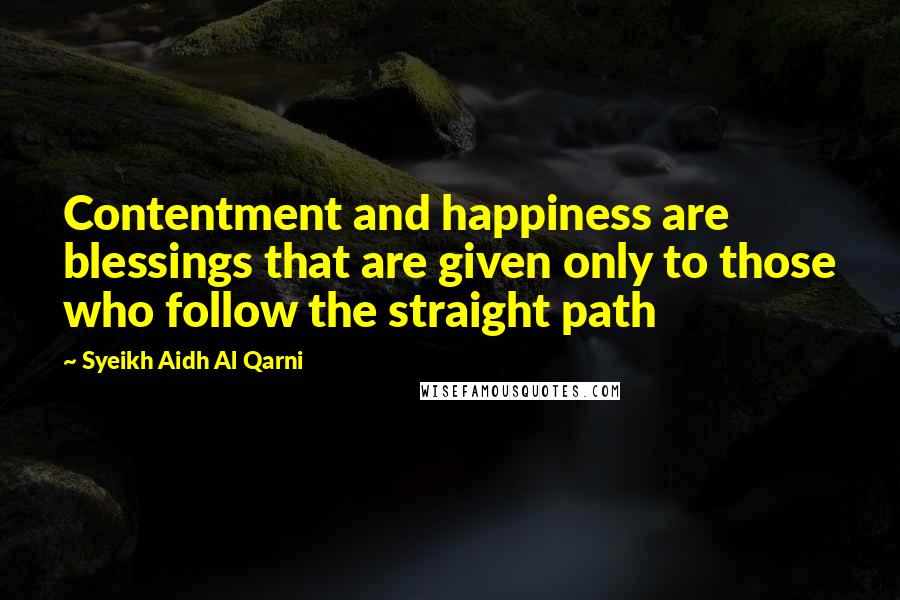 Syeikh Aidh Al Qarni Quotes: Contentment and happiness are blessings that are given only to those who follow the straight path