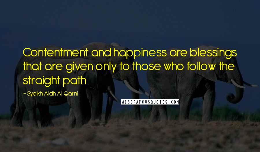 Syeikh Aidh Al Qarni Quotes: Contentment and happiness are blessings that are given only to those who follow the straight path