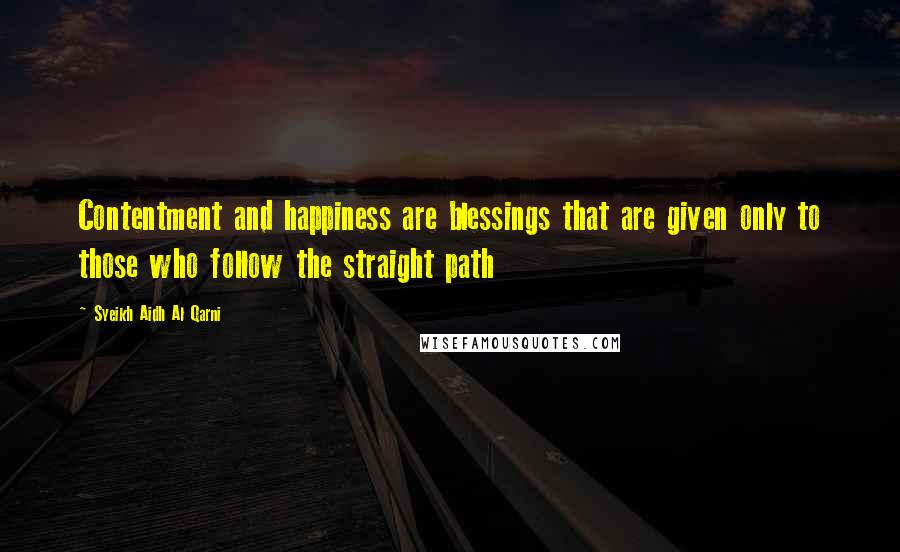 Syeikh Aidh Al Qarni Quotes: Contentment and happiness are blessings that are given only to those who follow the straight path