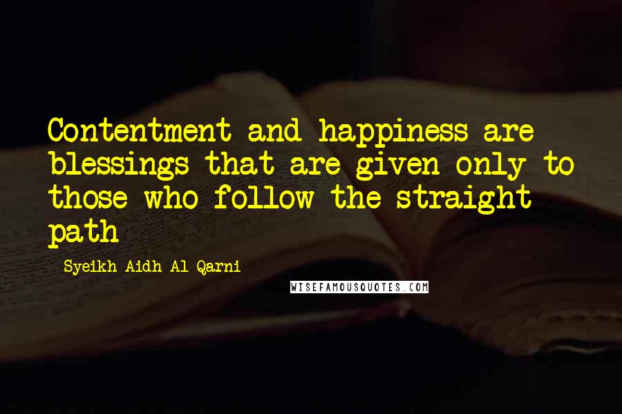 Syeikh Aidh Al Qarni Quotes: Contentment and happiness are blessings that are given only to those who follow the straight path