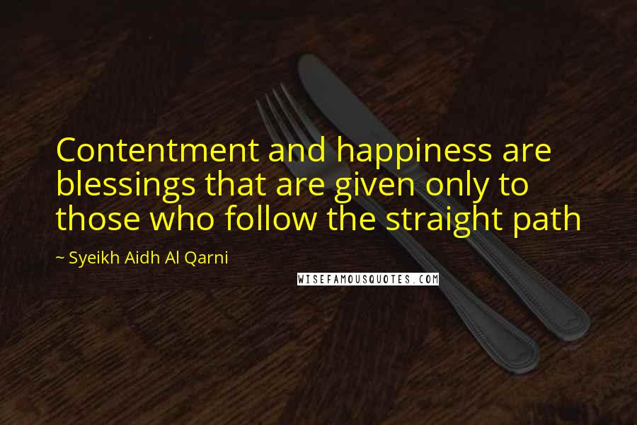 Syeikh Aidh Al Qarni Quotes: Contentment and happiness are blessings that are given only to those who follow the straight path