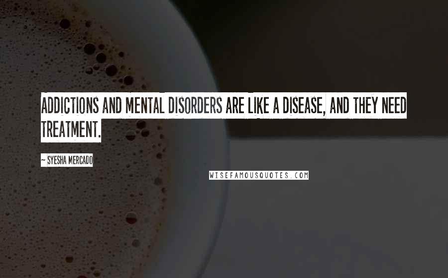 Syesha Mercado Quotes: Addictions and mental disorders are like a disease, and they need treatment.