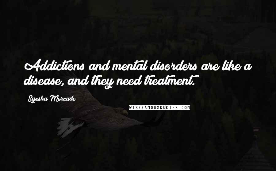 Syesha Mercado Quotes: Addictions and mental disorders are like a disease, and they need treatment.