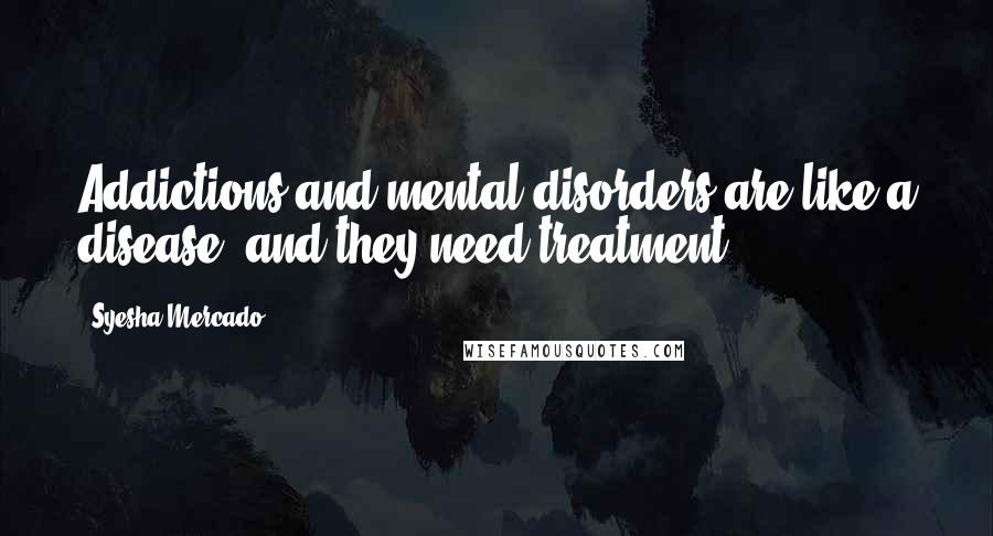 Syesha Mercado Quotes: Addictions and mental disorders are like a disease, and they need treatment.