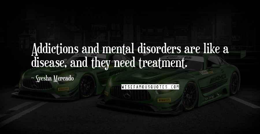 Syesha Mercado Quotes: Addictions and mental disorders are like a disease, and they need treatment.