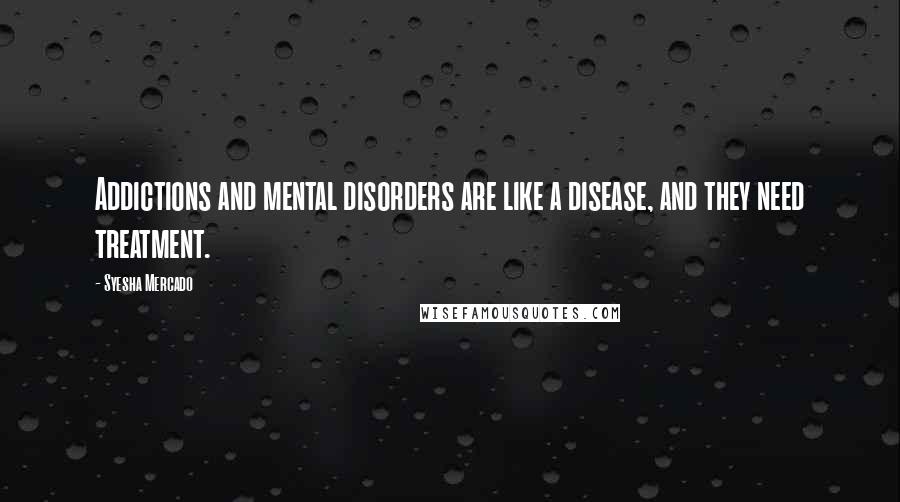 Syesha Mercado Quotes: Addictions and mental disorders are like a disease, and they need treatment.