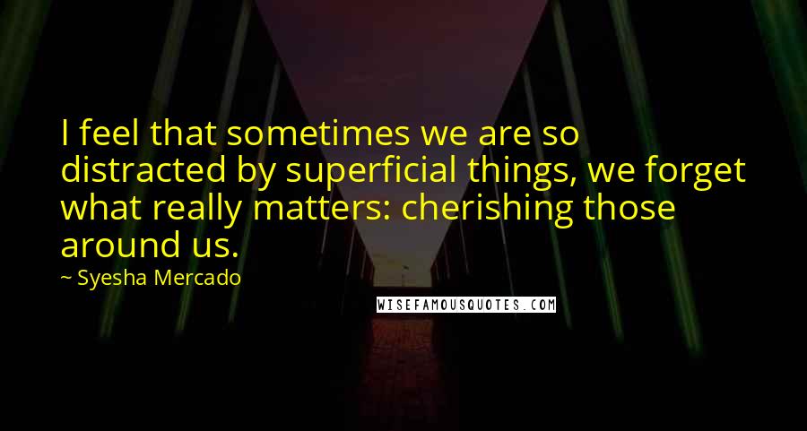 Syesha Mercado Quotes: I feel that sometimes we are so distracted by superficial things, we forget what really matters: cherishing those around us.
