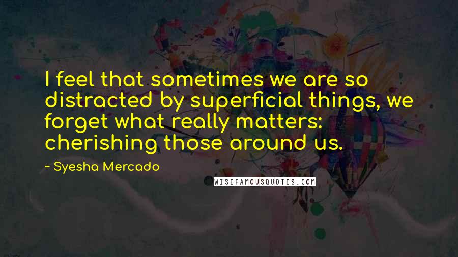 Syesha Mercado Quotes: I feel that sometimes we are so distracted by superficial things, we forget what really matters: cherishing those around us.