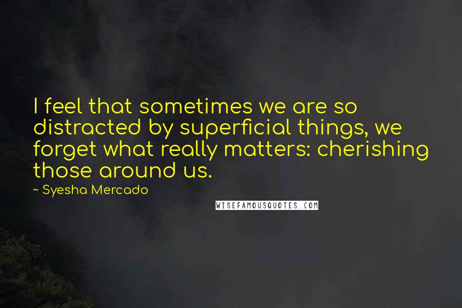Syesha Mercado Quotes: I feel that sometimes we are so distracted by superficial things, we forget what really matters: cherishing those around us.