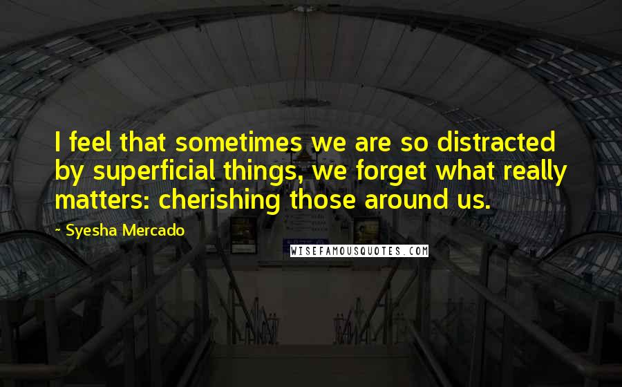 Syesha Mercado Quotes: I feel that sometimes we are so distracted by superficial things, we forget what really matters: cherishing those around us.