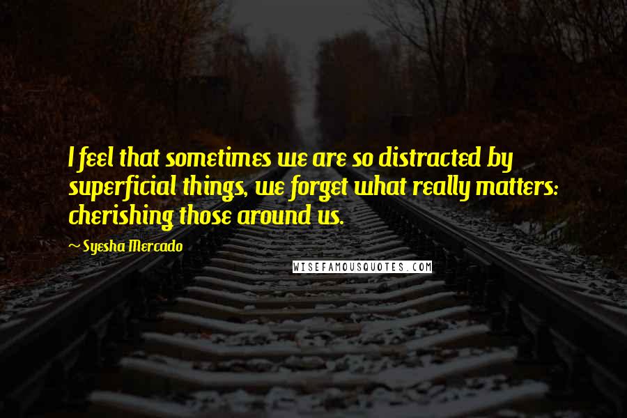 Syesha Mercado Quotes: I feel that sometimes we are so distracted by superficial things, we forget what really matters: cherishing those around us.