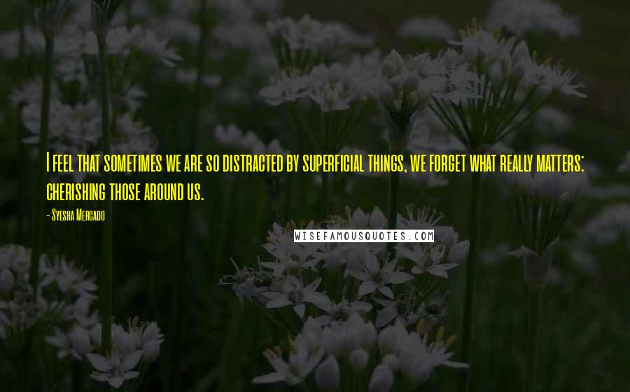Syesha Mercado Quotes: I feel that sometimes we are so distracted by superficial things, we forget what really matters: cherishing those around us.