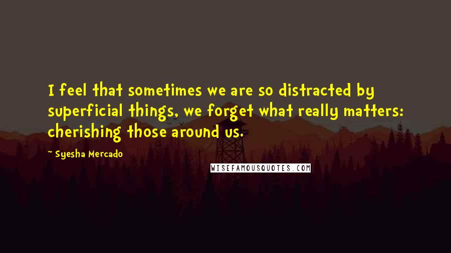 Syesha Mercado Quotes: I feel that sometimes we are so distracted by superficial things, we forget what really matters: cherishing those around us.