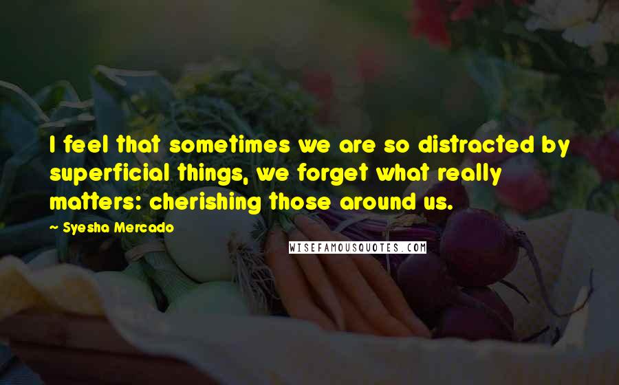 Syesha Mercado Quotes: I feel that sometimes we are so distracted by superficial things, we forget what really matters: cherishing those around us.