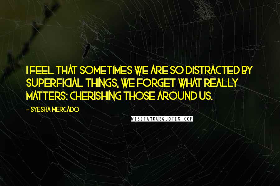 Syesha Mercado Quotes: I feel that sometimes we are so distracted by superficial things, we forget what really matters: cherishing those around us.